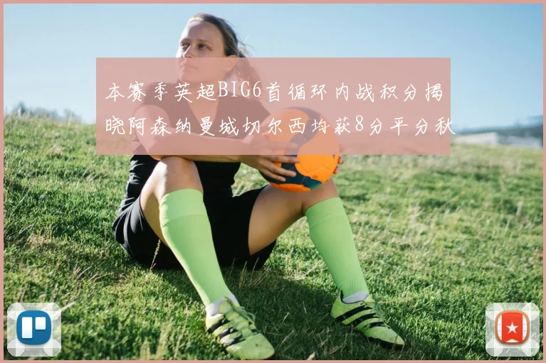 本赛季英超BIG6首循环内战积分揭晓阿森纳曼城切尔西均获8分平分秋色