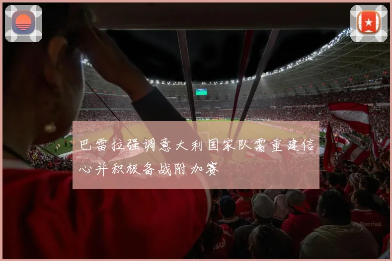 巴雷拉强调意大利国家队需重建信心并积极备战附加赛