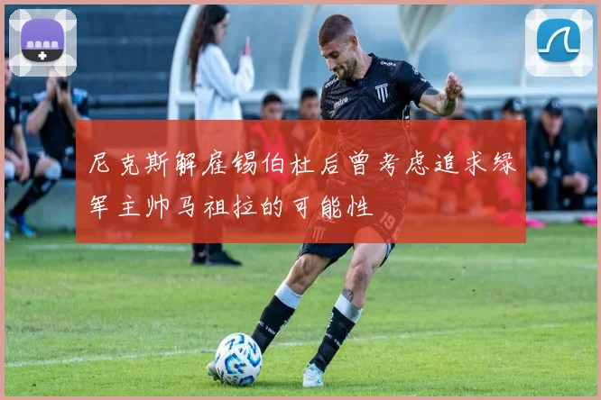 尼克斯解雇锡伯杜后曾考虑追求绿军主帅马祖拉的可能性