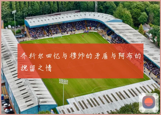 乔科尔回忆与穆帅的矛盾与阿布的挽留之情