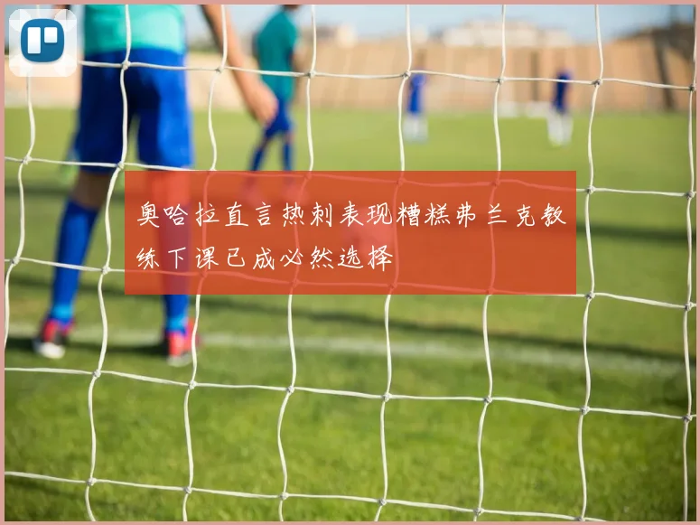 奥哈拉直言热刺表现糟糕弗兰克教练下课已成必然选择