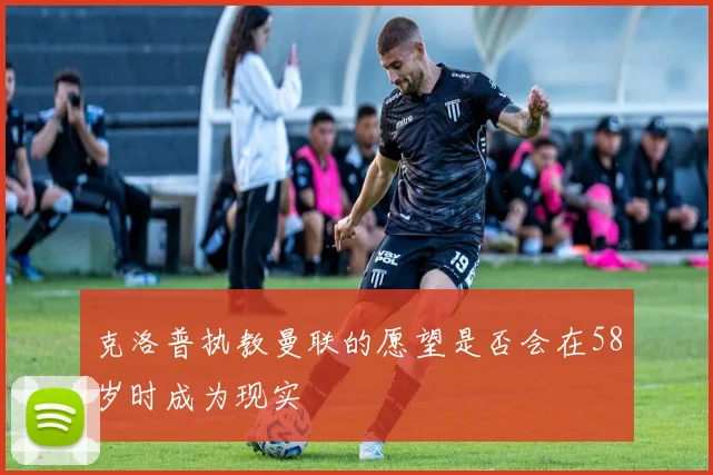 克洛普执教曼联的愿望是否会在58岁时成为现实