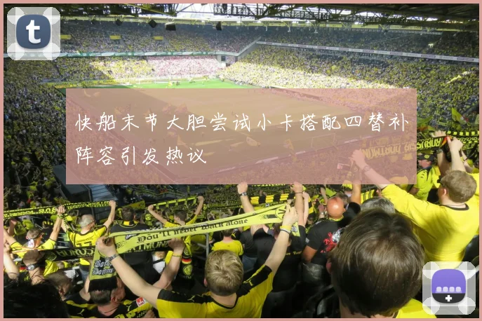 快船末节大胆尝试小卡搭配四替补阵容引发热议