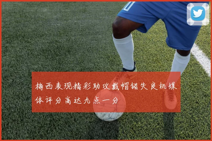 梅西表现精彩助攻戴帽错失良机媒体评分高达九点一分