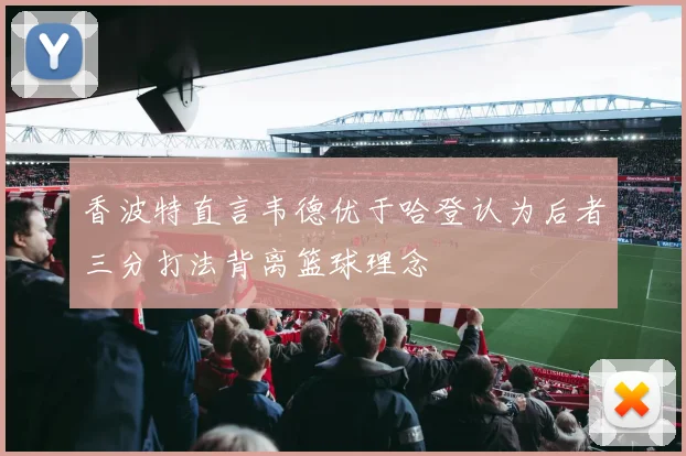 香波特直言韦德优于哈登认为后者三分打法背离篮球理念