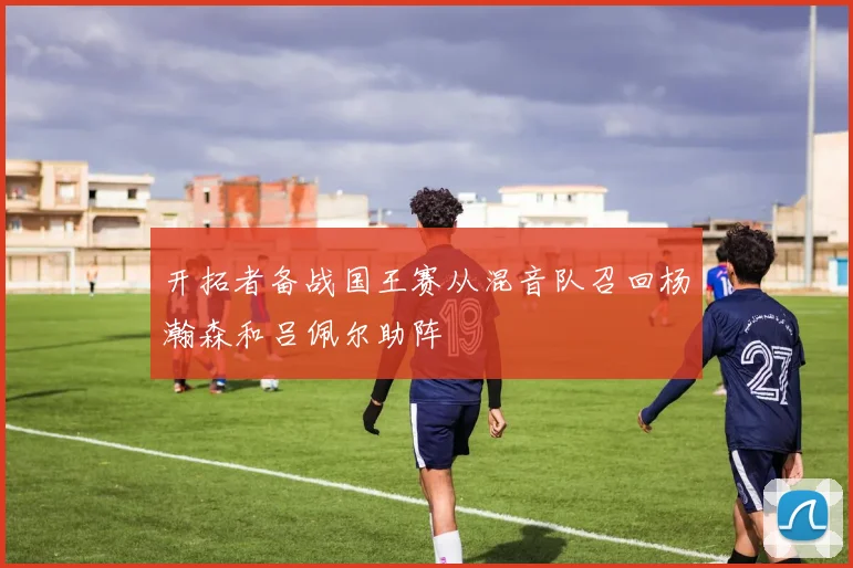 开拓者备战国王赛从混音队召回杨瀚森和吕佩尔助阵