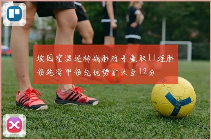 埃因霍温逆转战胜对手豪取11连胜领跑荷甲领先优势扩大至12分