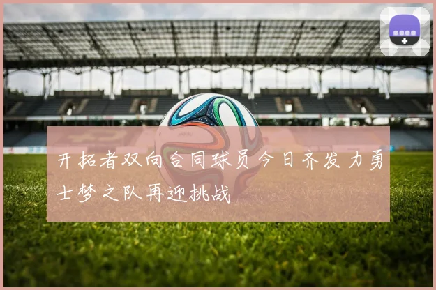 开拓者双向合同球员今日齐发力勇士梦之队再迎挑战
