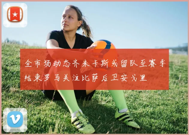 全市场动态齐米卡斯或留队至赛季结束罗马关注比萨后卫安戈里