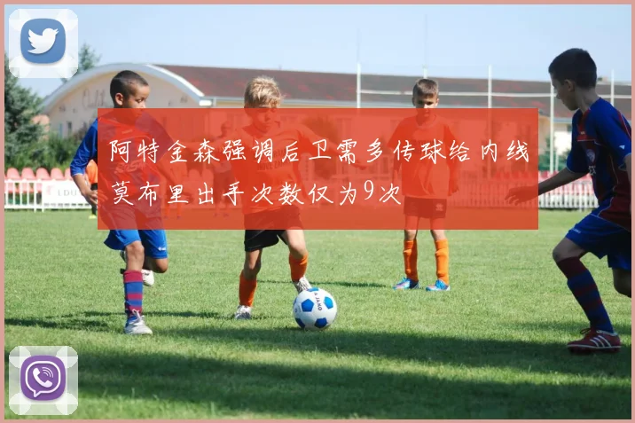 阿特金森强调后卫需多传球给内线莫布里出手次数仅为9次