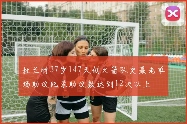 杜兰特37岁147天创火箭队史最老单场助攻纪录助攻数达到12次以上