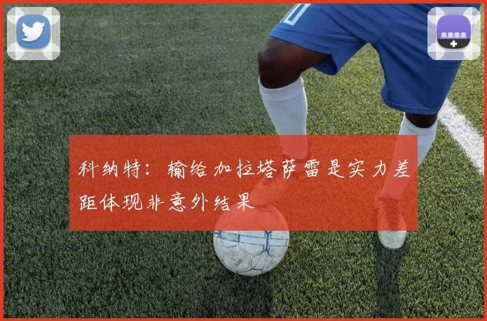 科纳特：输给加拉塔萨雷是实力差距体现非意外结果