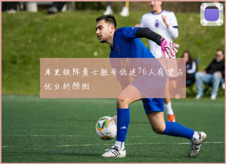 库里缺阵勇士胜率低迷76人有望占优分析预测