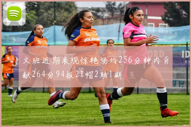 文班近期表现惊艳场均256分钟内贡献264分94板21帽2助1断