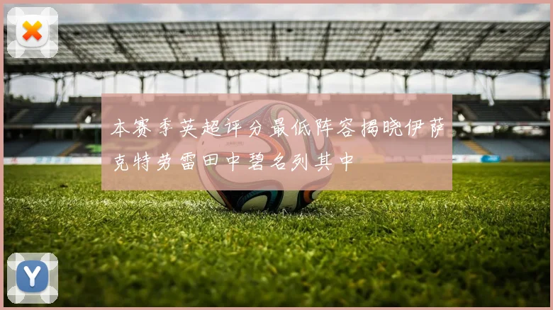 本赛季英超评分最低阵容揭晓伊萨克特劳雷田中碧名列其中