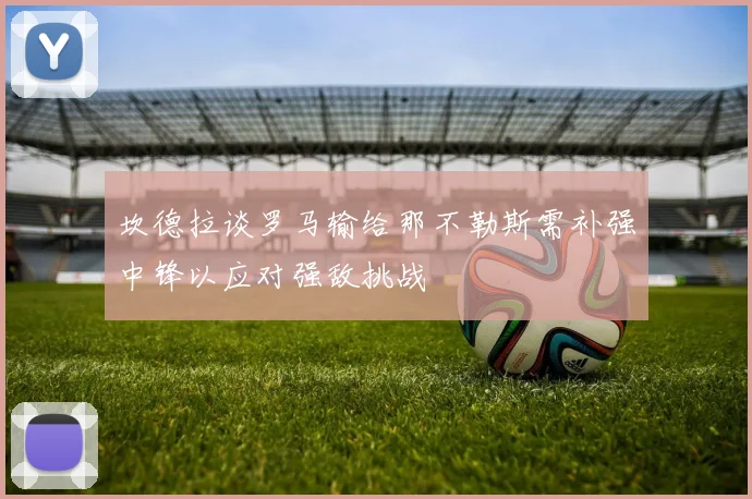 坎德拉谈罗马输给那不勒斯需补强中锋以应对强敌挑战