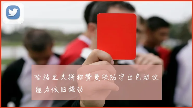 哈格里夫斯称赞曼联防守出色进攻能力依旧强劲
