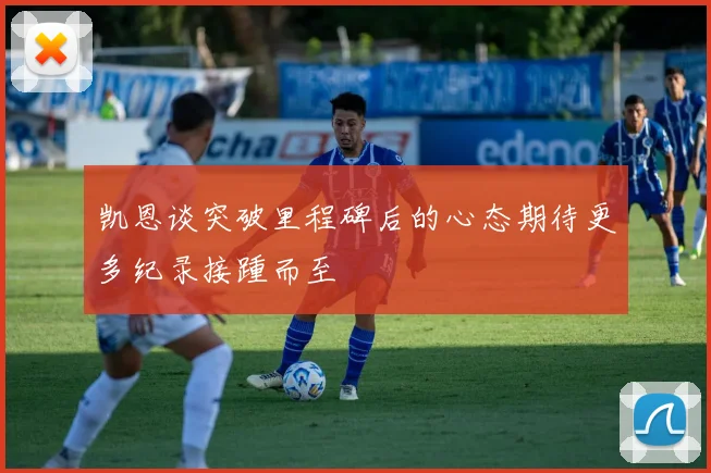 凯恩谈突破里程碑后的心态期待更多纪录接踵而至