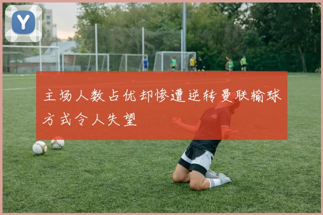 主场人数占优却惨遭逆转曼联输球方式令人失望