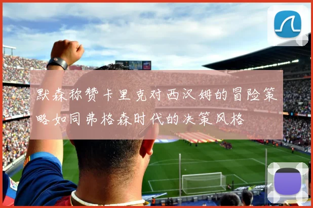 默森称赞卡里克对西汉姆的冒险策略如同弗格森时代的决策风格