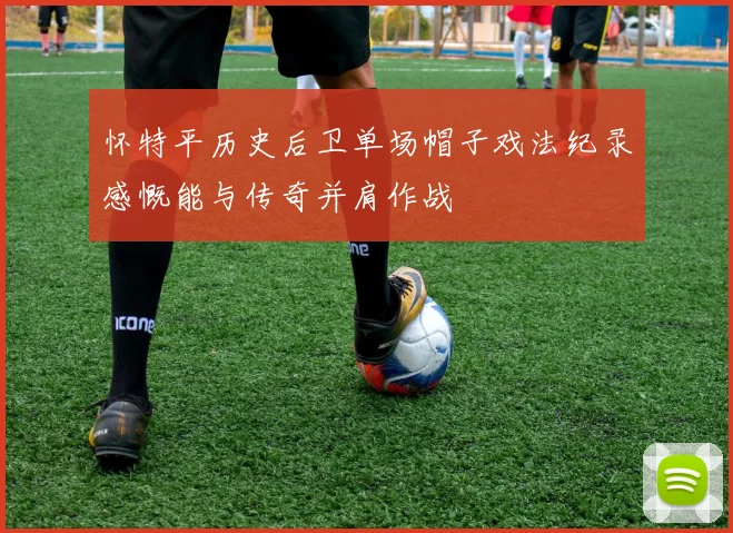 怀特平历史后卫单场帽子戏法纪录感慨能与传奇并肩作战