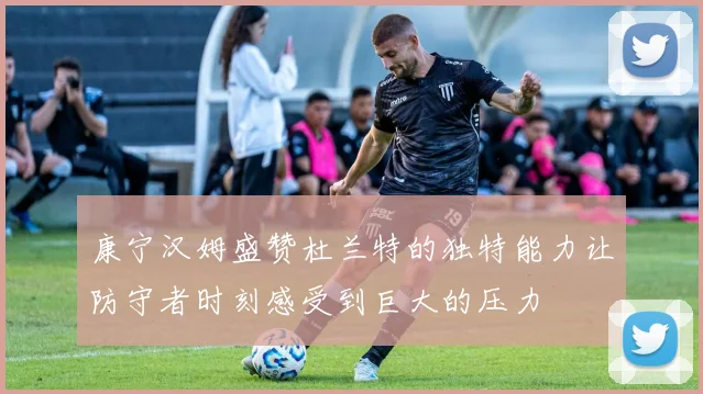 康宁汉姆盛赞杜兰特的独特能力让防守者时刻感受到巨大的压力