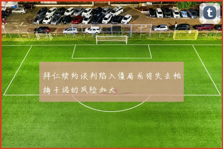 拜仁续约谈判陷入僵局或将失去帕梅卡诺的风险加大