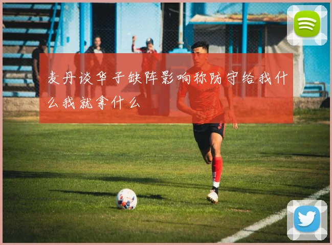 麦丹谈华子缺阵影响称防守给我什么我就拿什么