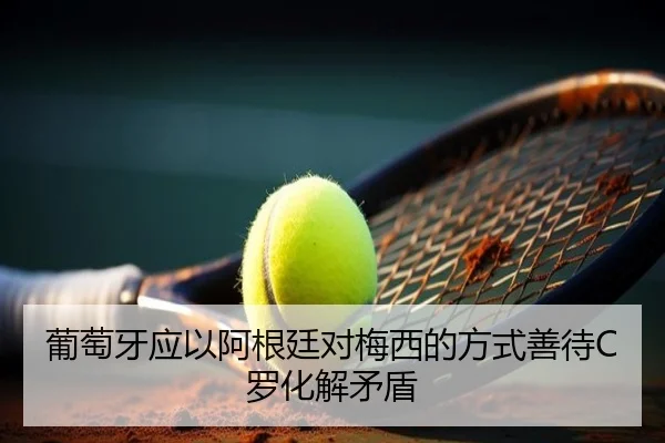 葡萄牙应以阿根廷对梅西的方式善待C罗化解矛盾