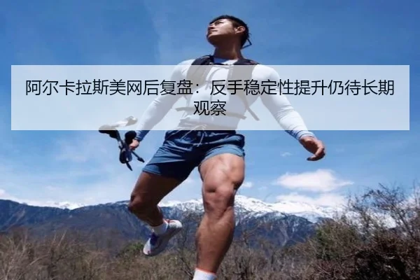 阿尔卡拉斯美网后复盘：反手稳定性提升仍待长期观察 | super
