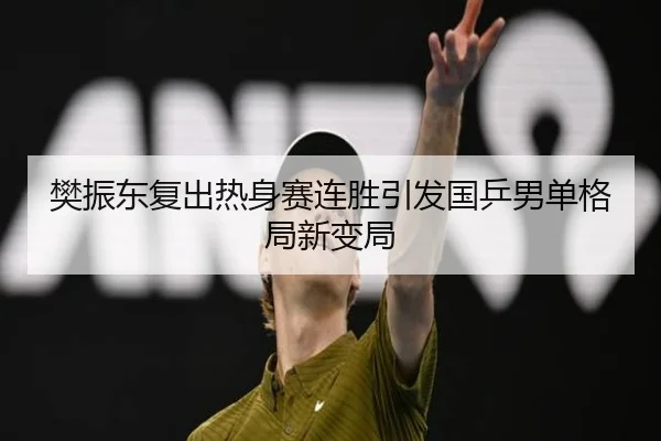 樊振东复出热身赛连胜引发国乒男单格局新变局 - super